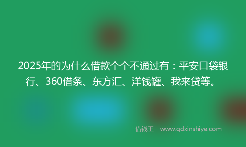 2025年的为什么借款个个不通过有：平安口袋银行、360借条、东方汇、洋钱罐、我来贷等。