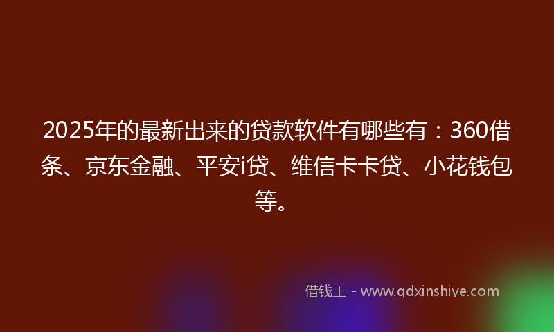 2025年的最新出来的贷款软件有哪些有：360借条、京东金融、平安i贷、维信卡卡贷、小花钱包等。