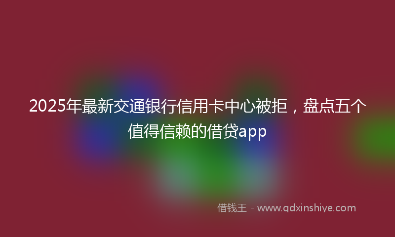 2025年最新交通银行信用卡中心被拒，盘点五个值得信赖的借贷app