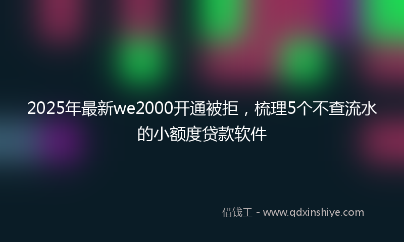 2025年最新we2000开通被拒，梳理5个不查流水的小额度贷款软件