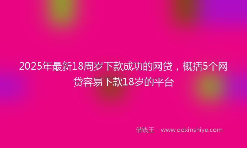 2025年最新18周岁下款成功的网贷，概括5个网贷容易下款18岁的平台