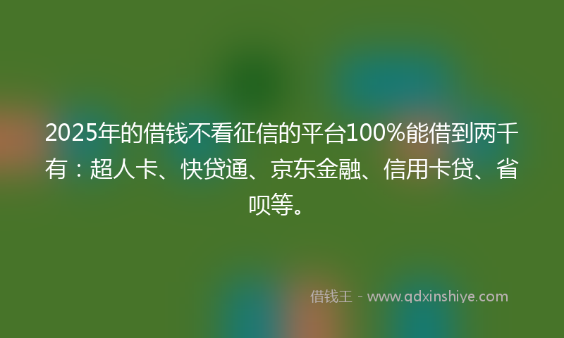 2025年的借钱不看征信的平台100%能借到两千有：超人卡、快贷通、京东金融、信用卡贷、省呗等。