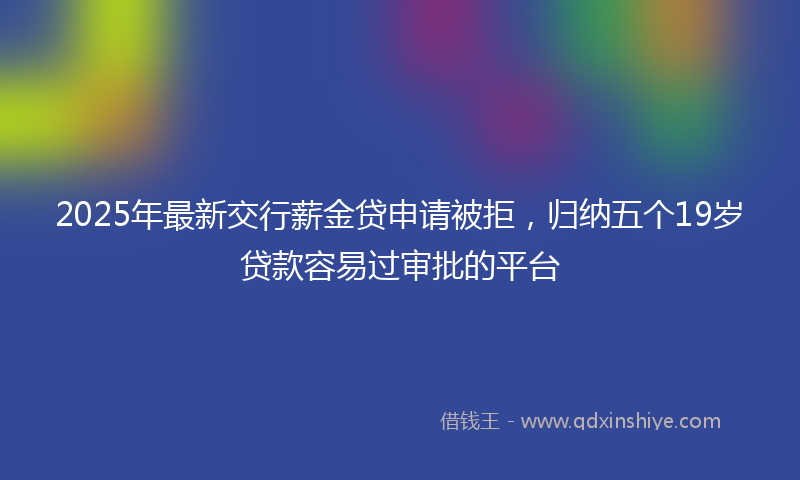 2025年最新交行薪金贷申请被拒，归纳五个19岁贷款容易过审批的平台