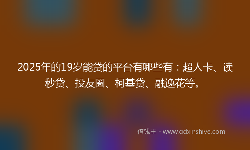 2025年的19岁能贷的平台有哪些有：超人卡、读秒贷、投友圈、柯基贷、融逸花等。