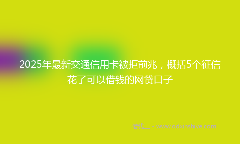 2025年最新交通信用卡被拒前兆，概括5个征信花了可以借钱的网贷口子