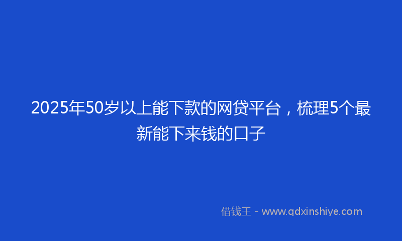 2025年50岁以上能下款的网贷平台，梳理5个最新能下来钱的口子
