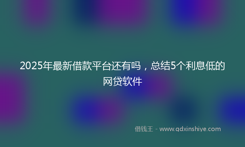 2025年最新借款平台还有吗，总结5个利息低的网贷软件