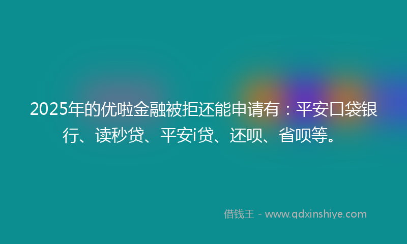 2025年的优啦金融被拒还能申请有：平安口袋银行、读秒贷、平安i贷、还呗、省呗等。