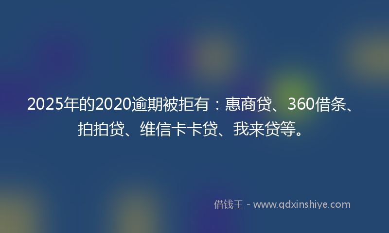 2025年的2020逾期被拒有：惠商贷、360借条、拍拍贷、维信卡卡贷、我来贷等。