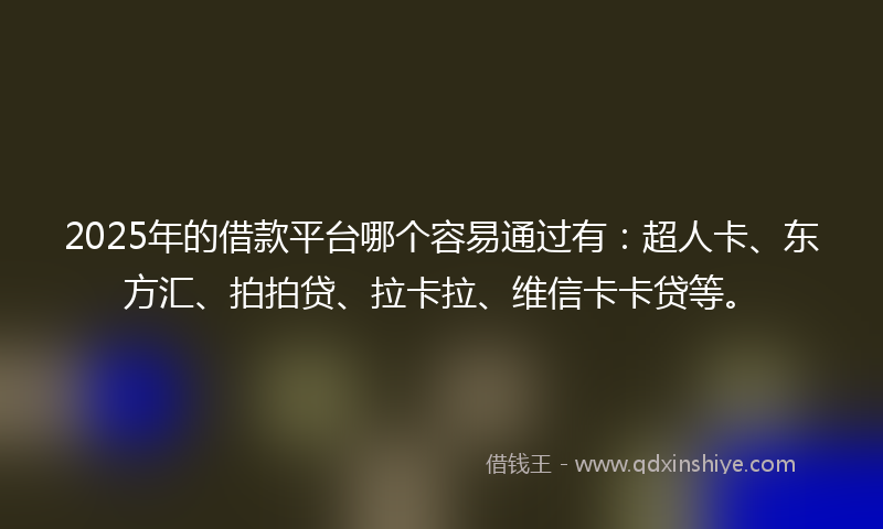 2025年的借款平台哪个容易通过有：超人卡、东方汇、拍拍贷、拉卡拉、维信卡卡贷等。