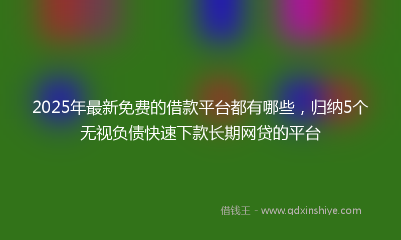 2025年最新免费的借款平台都有哪些，归纳5个无视负债快速下款长期网贷的平台