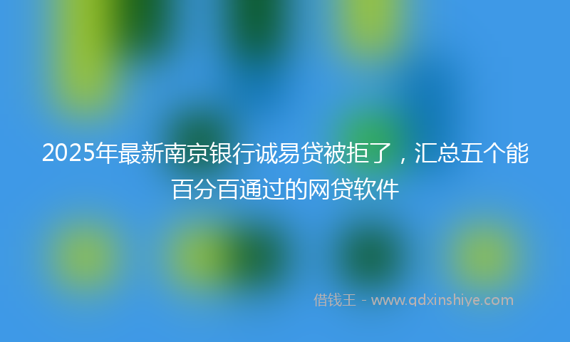 2025年最新南京银行诚易贷被拒了，汇总五个能百分百通过的网贷软件