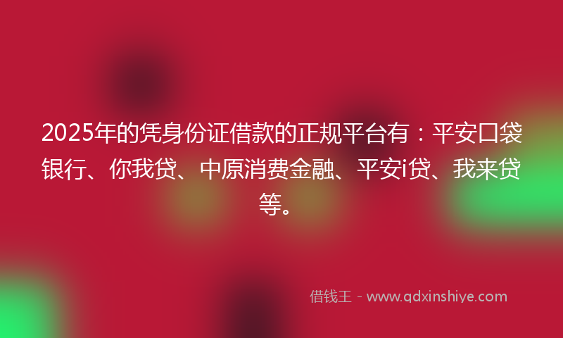 2025年的凭身份证借款的正规平台有：平安口袋银行、你我贷、中原消费金融、平安i贷、我来贷等。