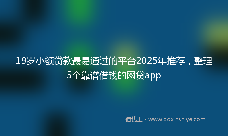19岁小额贷款最易通过的平台2025年推荐，整理5个靠谱借钱的网贷app
