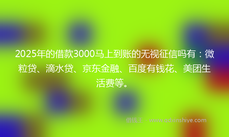 2025年的借款3000马上到账的无视征信吗有：微粒贷、滴水贷、京东金融、百度有钱花、美团生活费等。