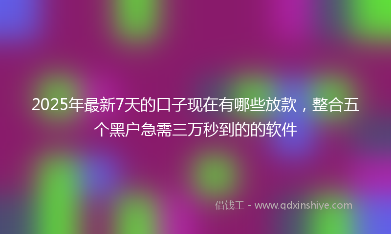 2025年最新7天的口子现在有哪些放款，整合五个黑户急需三万秒到的的软件