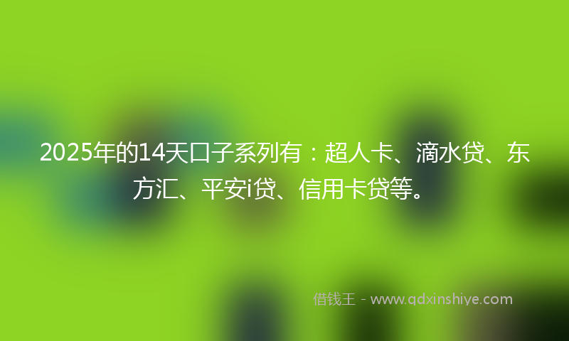 2025年的14天口子系列有：超人卡、滴水贷、东方汇、平安i贷、信用卡贷等。