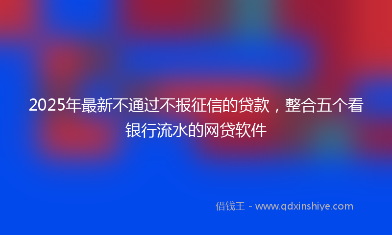 2025年最新不通过不报征信的贷款，整合五个看银行流水的网贷软件