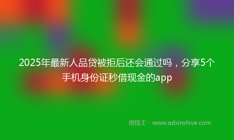 2025年最新人品贷被拒后还会通过吗，分享5个手机身份证秒借现金的app