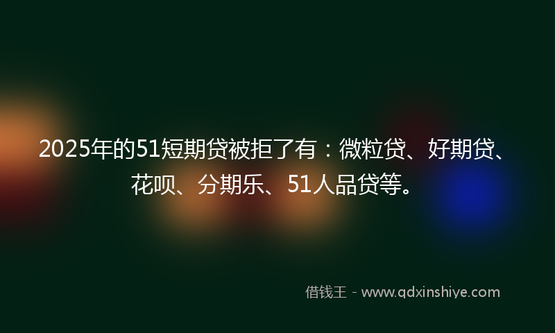 2025年的51短期贷被拒了有：微粒贷、好期贷、花呗、分期乐、51人品贷等。