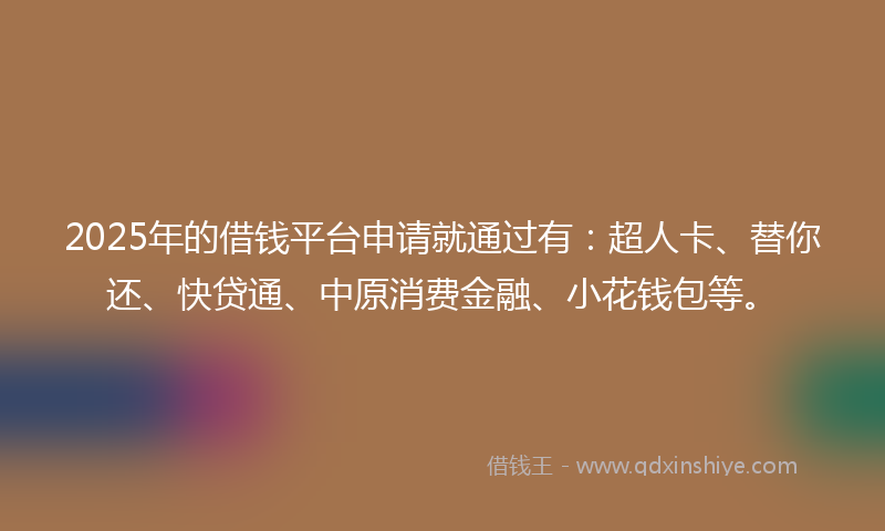 2025年的借钱平台申请就通过有：超人卡、替你还、快贷通、中原消费金融、小花钱包等。