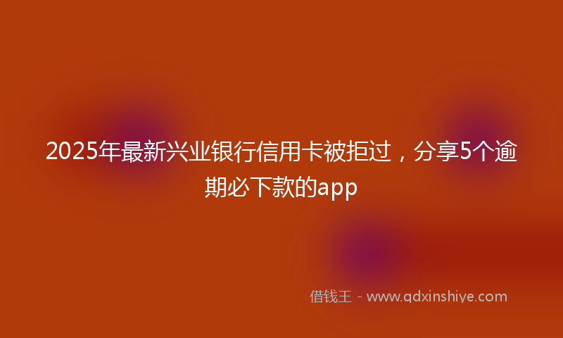 2025年最新兴业银行信用卡被拒过，分享5个逾期必下款的app