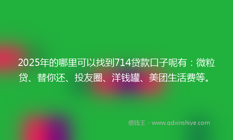 2025年的哪里可以找到714贷款口子呢有：微粒贷、替你还、投友圈、洋钱罐、美团生活费等。