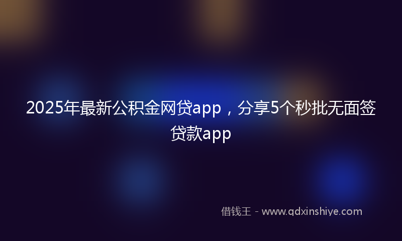 2025年最新公积金网贷app，分享5个秒批无面签贷款app