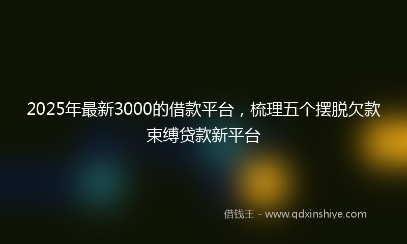 2025年最新3000的借款平台，梳理五个摆脱欠款束缚贷款新平台