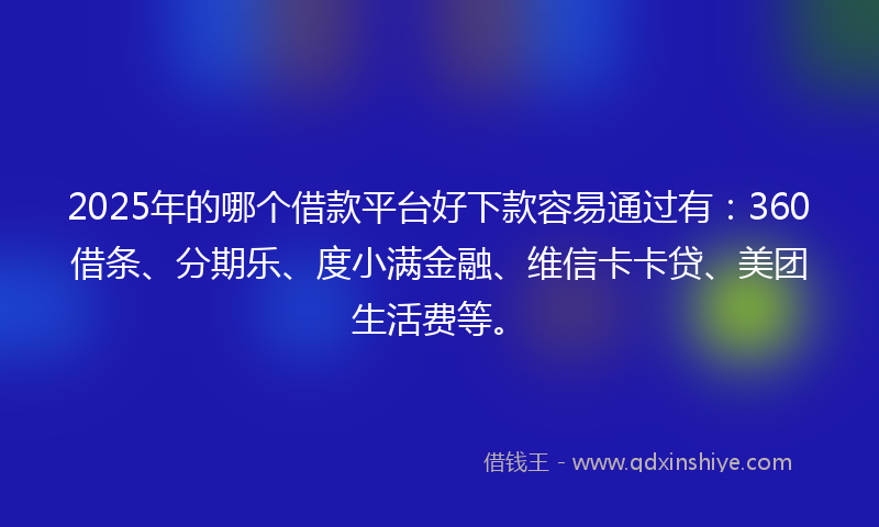 2025年的哪个借款平台好下款容易通过有：360借条、分期乐、度小满金融、维信卡卡贷、美团生活费等。