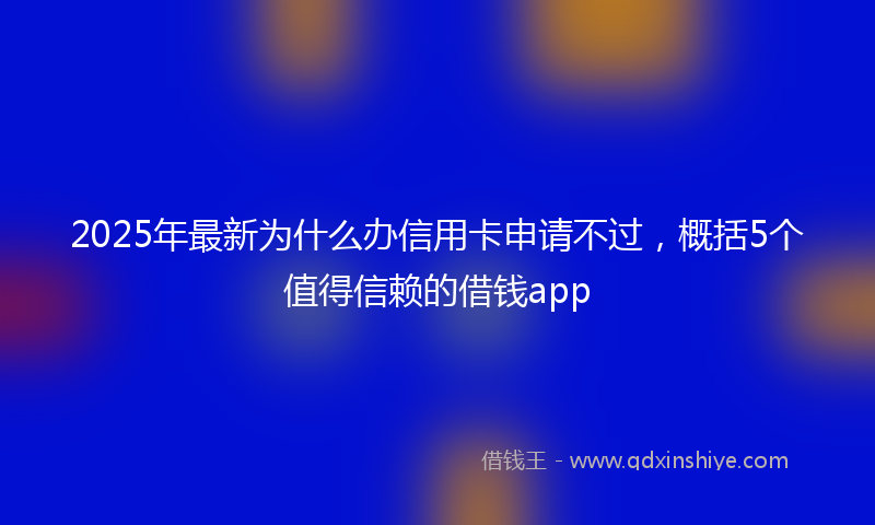 2025年最新为什么办信用卡申请不过，概括5个值得信赖的借钱app