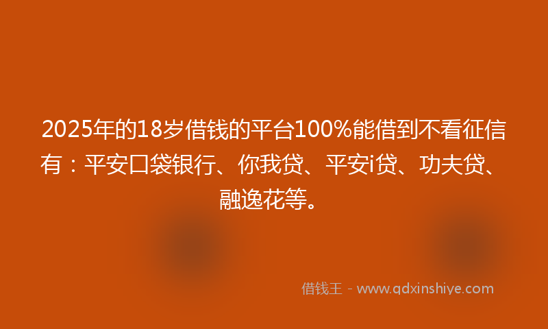 2025年的18岁借钱的平台100%能借到不看征信有：平安口袋银行、你我贷、平安i贷、功夫贷、融逸花等。