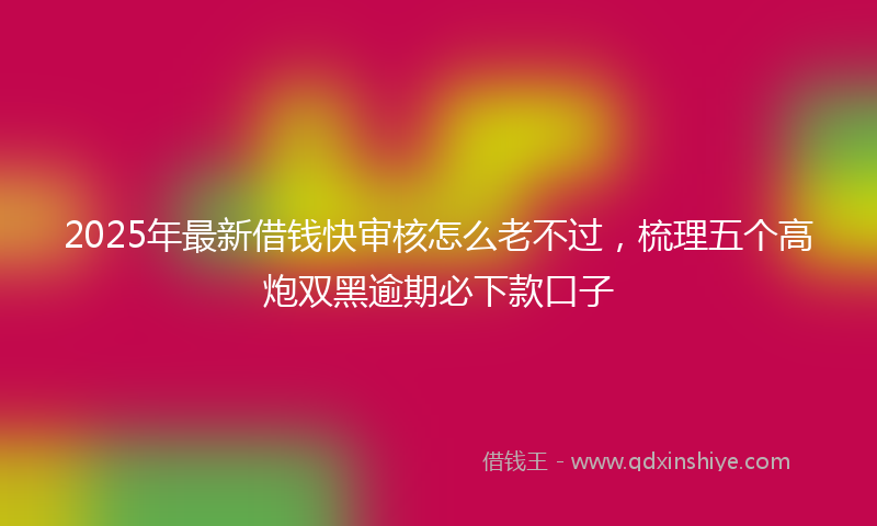 2025年最新借钱快审核怎么老不过，梳理五个高炮双黑逾期必下款口子