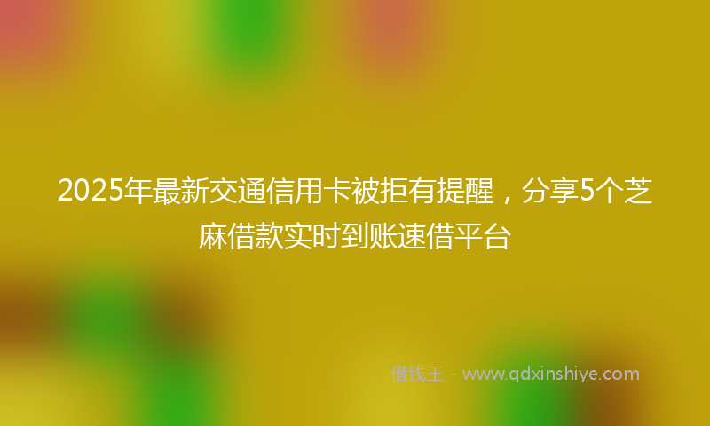 2025年最新交通信用卡被拒有提醒，分享5个芝麻借款实时到账速借平台
