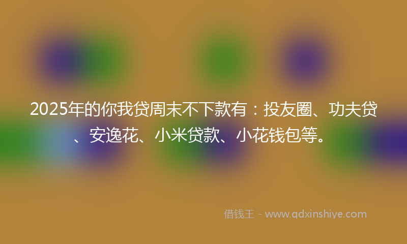 2025年的你我贷周末不下款有:投友圈、功夫贷、安逸花、小米贷款、小花钱包等。