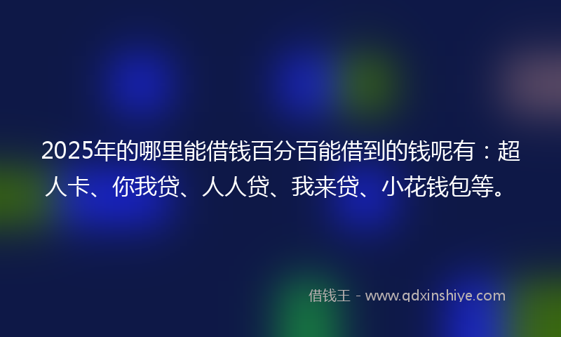2025年的哪里能借钱百分百能借到的钱呢有：超人卡、你我贷、人人贷、我来贷、小花钱包等。