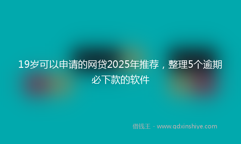 19岁可以申请的网贷2025年推荐，整理5个逾期必下款的软件
