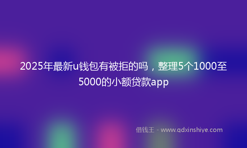 2025年最新u钱包有被拒的吗，整理5个1000至5000的小额贷款app