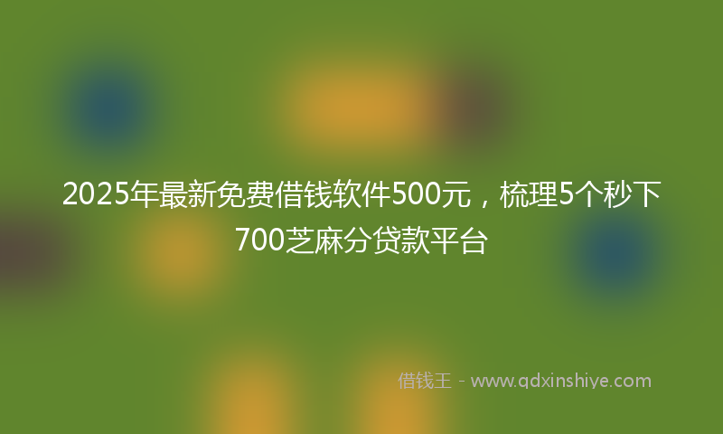 2025年最新免费借钱软件500元，梳理5个秒下700芝麻分贷款平台
