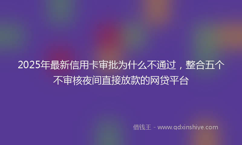2025年最新信用卡审批为什么不通过，整合五个不审核夜间直接放款的网贷平台