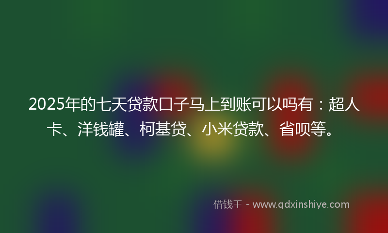2025年的七天贷款口子马上到账可以吗有：超人卡、洋钱罐、柯基贷、小米贷款、省呗等。