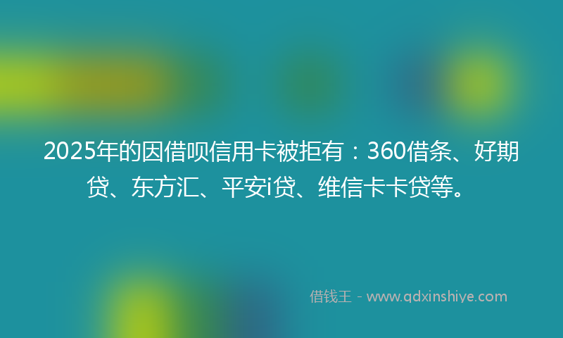 2025年的因借呗信用卡被拒有：360借条、好期贷、东方汇、平安i贷、维信卡卡贷等。