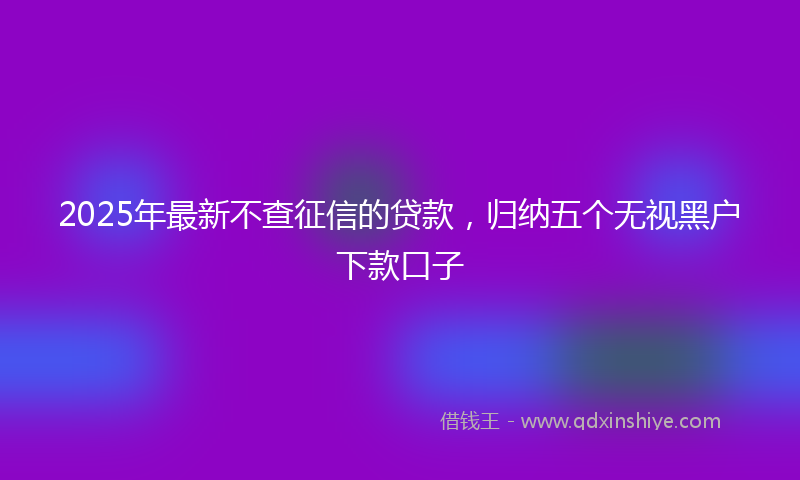 2025年最新不查征信的贷款，归纳五个无视黑户下款口子