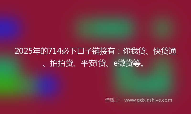 2025年的714必下口子链接有：你我贷、快贷通、拍拍贷、平安i贷、e微贷等。