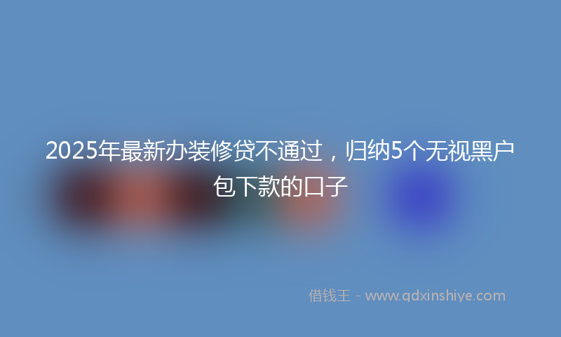 2025年最新办装修贷不通过，归纳5个无视黑户包下款的口子