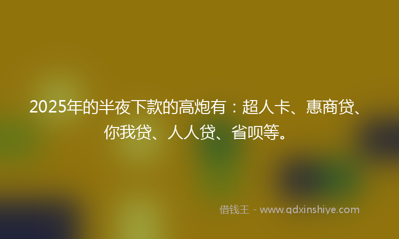 2025年的半夜下款的高炮有：超人卡、惠商贷、你我贷、人人贷、省呗等。