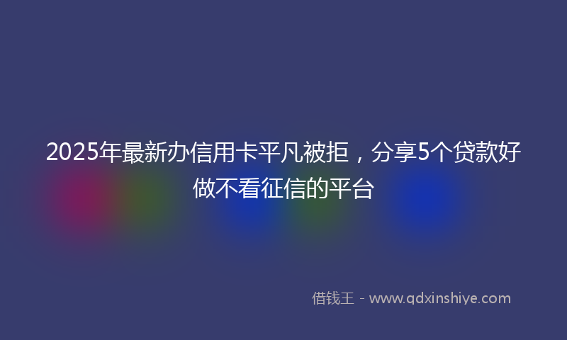 2025年最新办信用卡平凡被拒，分享5个贷款好做不看征信的平台