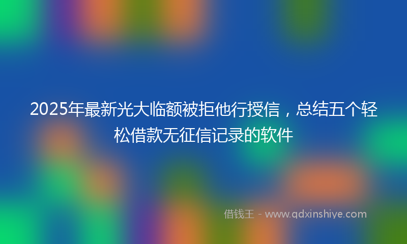 2025年最新光大临额被拒他行授信，总结五个轻松借款无征信记录的软件