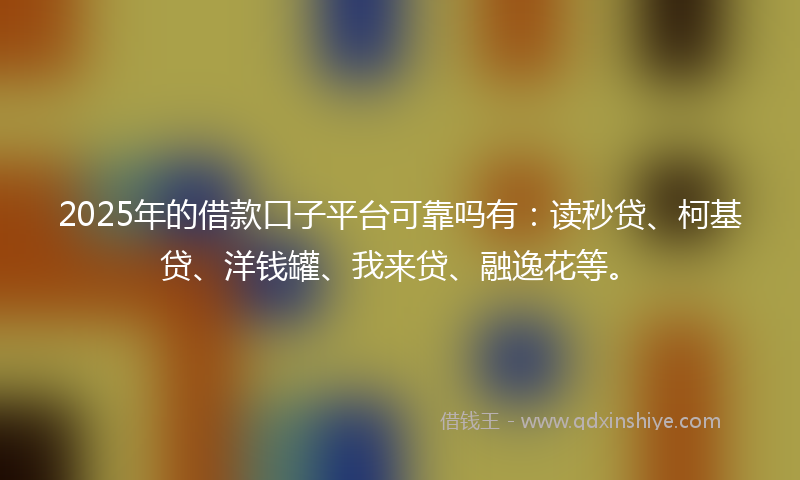 2025年的借款口子平台可靠吗有：读秒贷、柯基贷、洋钱罐、我来贷、融逸花等。