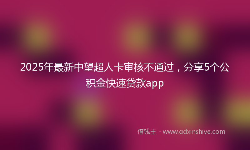 2025年最新中望超人卡审核不通过，分享5个公积金快速贷款app